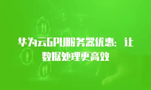 华为云GPU服务器优惠：让数据处理更高效
