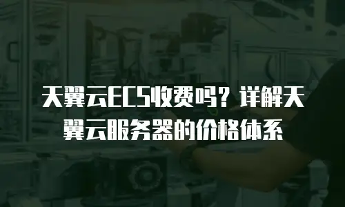 天翼云ECS收费吗？详解天翼云服务器的价格体系