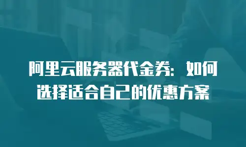 阿里云服务器代金券：如何选择适合自己的优惠方案