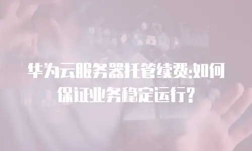 华为云服务器托管续费:如何保证业务稳定运行?