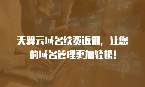 天翼云域名续费返佣，让您的域名管理更加轻松！