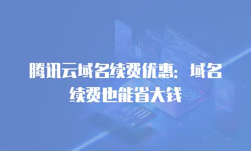 腾讯云域名续费优惠：域名续费也能省大钱