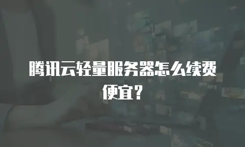 腾讯云轻量服务器怎么续费便宜？
