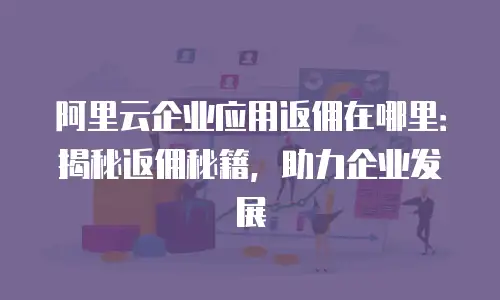阿里云企业应用返佣在哪里：揭秘返佣秘籍，助力企业发展
