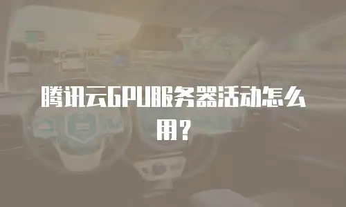腾讯云GPU服务器活动怎么用？