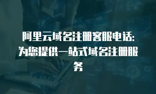 阿里云域名注册客服电话：为您提供一站式域名注册服务