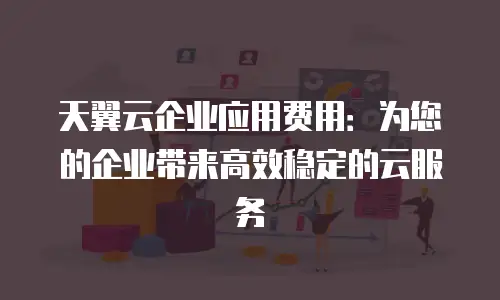 天翼云企业应用费用：为您的企业带来高效稳定的云服务