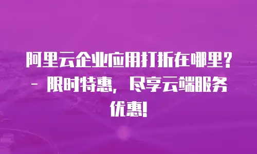 阿里云企业应用打折在哪里? - 限时特惠，尽享云端服务优惠!