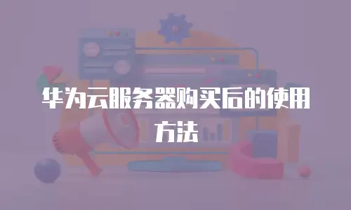 华为云服务器购买后的使用方法