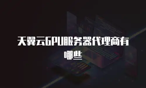 天翼云GPU服务器代理商有哪些