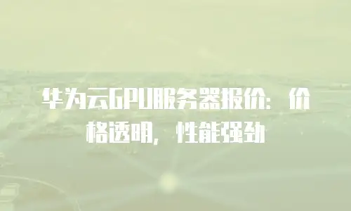 华为云GPU服务器报价：价格透明，性能强劲
