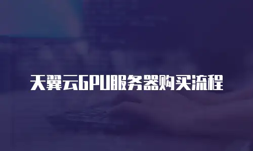 天翼云GPU服务器购买流程