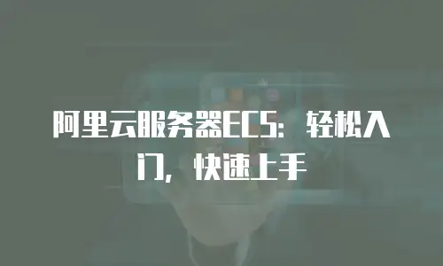阿里云服务器ECS：轻松入门，快速上手