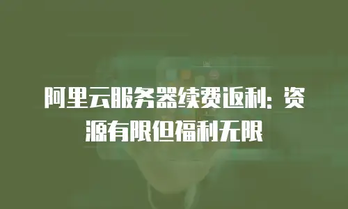阿里云服务器续费返利: 资源有限但福利无限