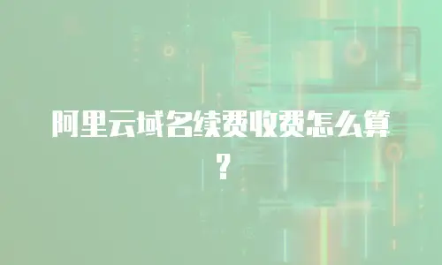 阿里云域名续费收费怎么算？