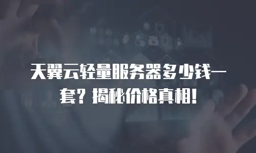 天翼云轻量服务器多少钱一套？揭秘价格真相！