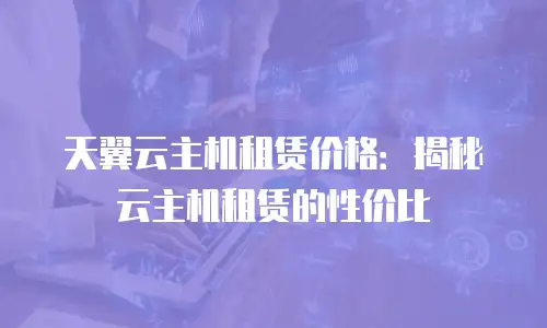 天翼云主机租赁价格：揭秘云主机租赁的性价比