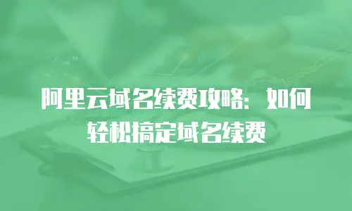 阿里云域名续费攻略：如何轻松搞定域名续费