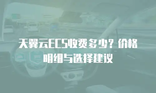 天翼云ECS收费多少？价格明细与选择建议