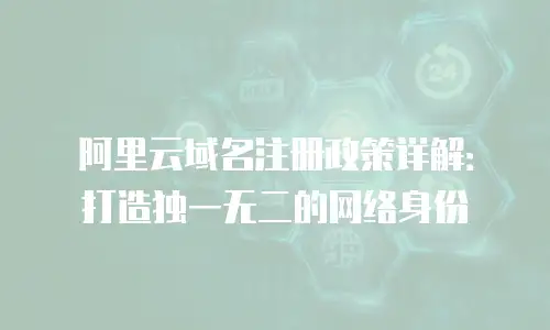 阿里云域名注册政策详解：打造独一无二的网络身份