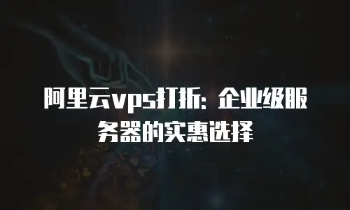 阿里云vps打折: 企业级服务器的实惠选择