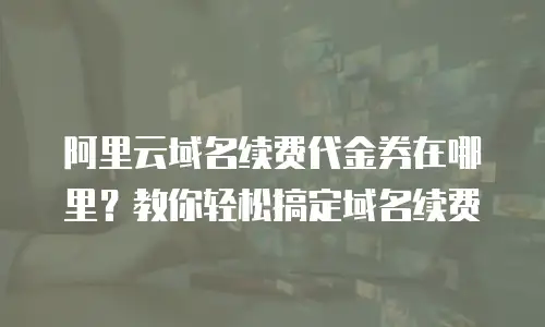 阿里云域名续费代金券在哪里？教你轻松搞定域名续费
