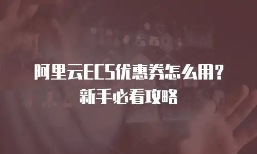 阿里云ECS优惠券怎么用？新手必看攻略