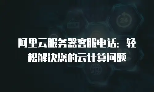 阿里云服务器客服电话：轻松解决您的云计算问题