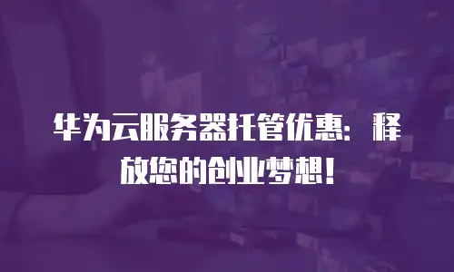 华为云服务器托管优惠：释放您的创业梦想！