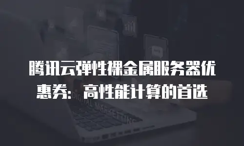 腾讯云弹性裸金属服务器优惠券：高性能计算的首选