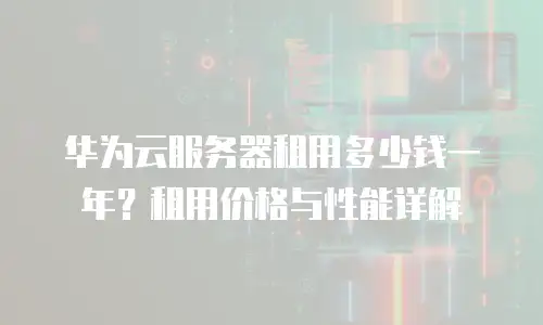 华为云服务器租用多少钱一年？租用价格与性能详解