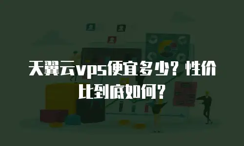 天翼云vps便宜多少？性价比到底如何？