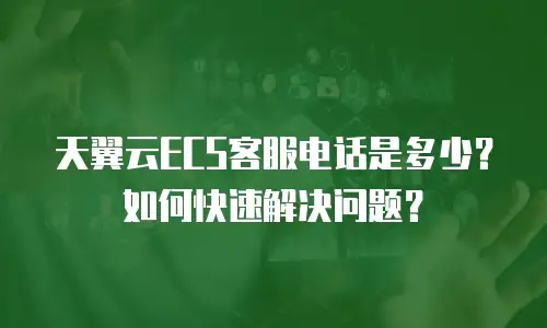 天翼云ECS客服电话是多少？如何快速解决问题？