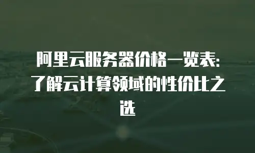 阿里云服务器价格一览表：了解云计算领域的性价比之选