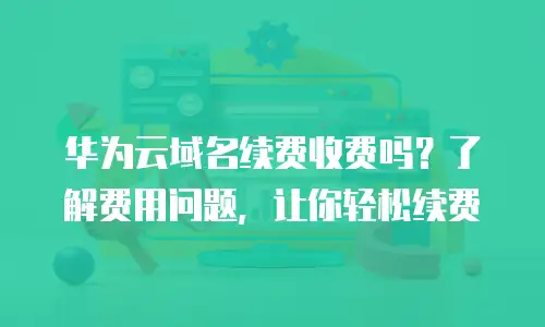 华为云域名续费收费吗？了解费用问题，让你轻松续费