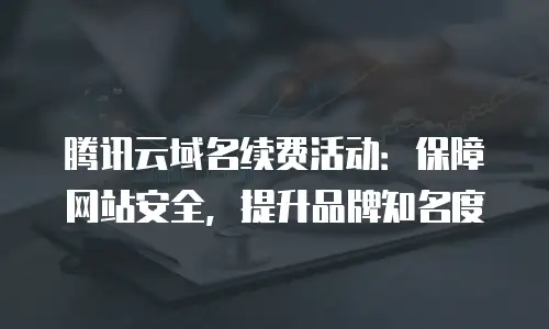 腾讯云域名续费活动：保障网站安全，提升品牌知名度