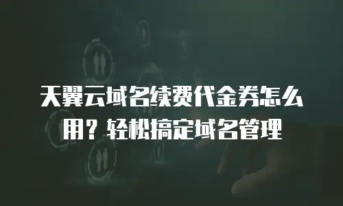 天翼云域名续费代金券怎么用？轻松搞定域名管理