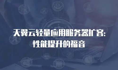 天翼云轻量应用服务器扩容：性能提升的福音