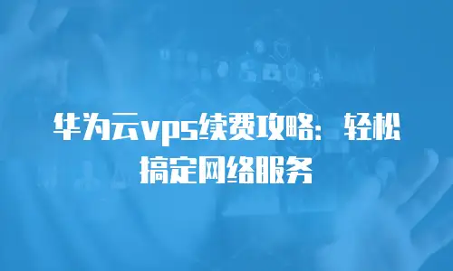 华为云vps续费攻略：轻松搞定网络服务