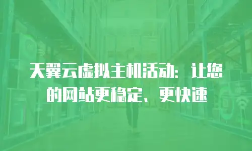 天翼云虚拟主机活动：让您的网站更稳定、更快速