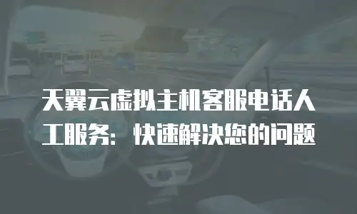 天翼云虚拟主机客服电话人工服务：快速解决您的问题