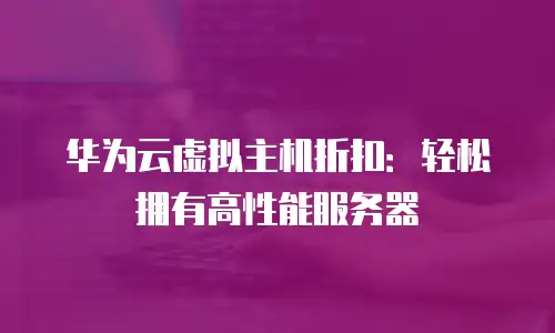 华为云虚拟主机折扣：轻松拥有高性能服务器