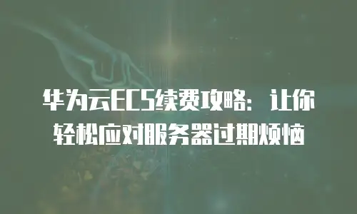 华为云ECS续费攻略：让你轻松应对服务器过期烦恼