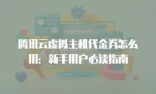 腾讯云虚拟主机代金券怎么用：新手用户必读指南