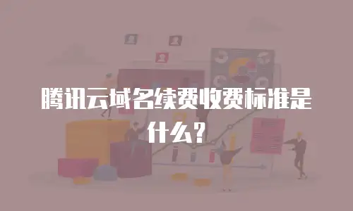 腾讯云域名续费收费标准是什么？