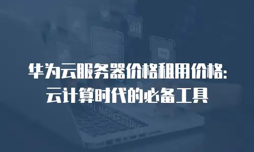 华为云服务器价格租用价格：云计算时代的必备工具