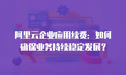 阿里云企业应用续费：如何确保业务持续稳定发展？