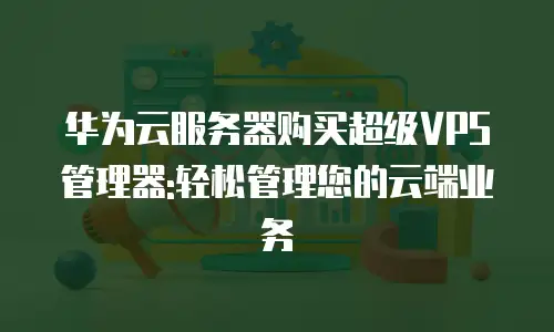 华为云服务器购买超级VPS管理器:轻松管理您的云端业务