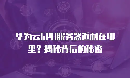 华为云GPU服务器返利在哪里？揭秘背后的秘密