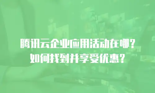 腾讯云企业应用活动在哪？如何找到并享受优惠？